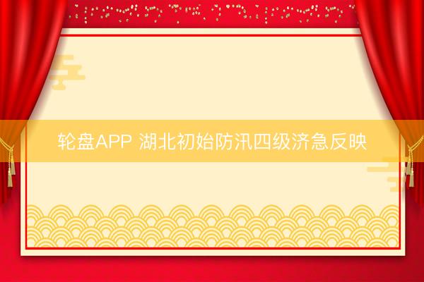 轮盘APP 湖北初始防汛四级济急反映