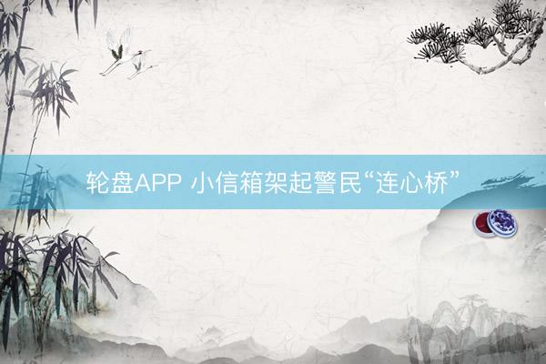 轮盘APP 小信箱架起警民“连心桥”