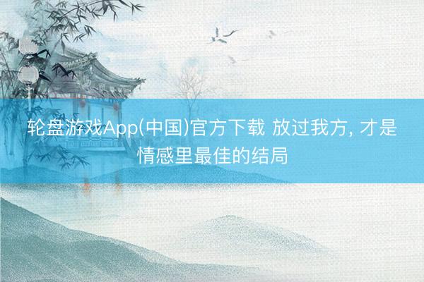 轮盘游戏App(中国)官方下载 放过我方， 才是情感里最佳的结局