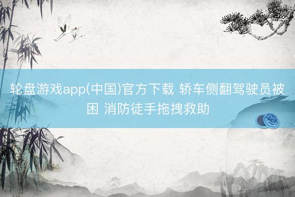 轮盘游戏app(中国)官方下载 轿车侧翻驾驶员被困 消防徒手拖拽救助