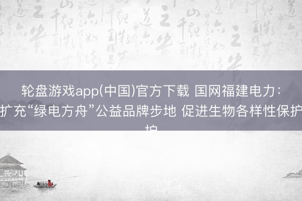 轮盘游戏app(中国)官方下载 国网福建电力：扩充“绿电方舟”公益品牌步地 促进生物各样性保护