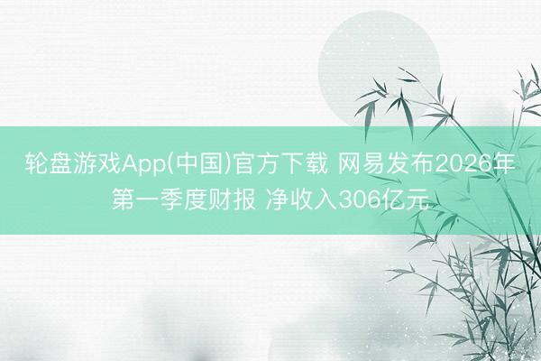 轮盘游戏App(中国)官方下载 网易发布2026年第一季度财报 净收入306亿元