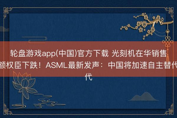 轮盘游戏app(中国)官方下载 光刻机在华销售额权臣下跌！ASML最新发声：中国将加速自主替代