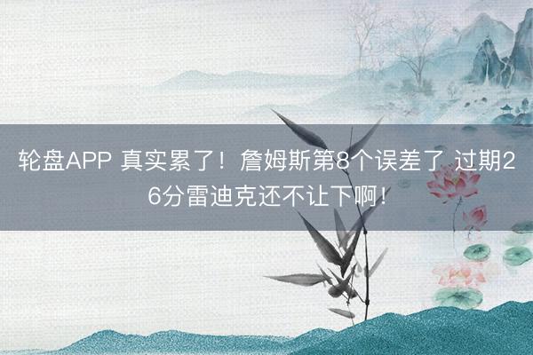轮盘APP 真实累了！詹姆斯第8个误差了 过期26分雷迪克还不让下啊！