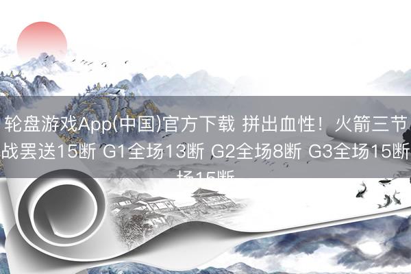 轮盘游戏App(中国)官方下载 拼出血性！火箭三节战罢送15断 G1全场13断 G2全场8断 G3全场15断