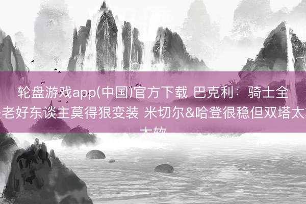 轮盘游戏app(中国)官方下载 巴克利：骑士全是老好东谈主莫得狠变装 米切尔&哈登很稳但双塔太软