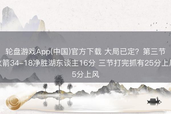 轮盘游戏App(中国)官方下载 大局已定？第三节火箭34-18净胜湖东谈主16分 三节打完抓有25分上风
