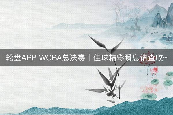 轮盘APP WCBA总决赛十佳球精彩瞬息请查收~