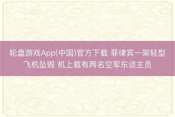 轮盘游戏App(中国)官方下载 菲律宾一架轻型飞机坠毁 机上载有两名空军东谈主员