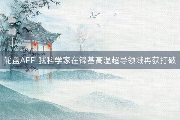 轮盘APP 我科学家在镍基高温超导领域再获打破