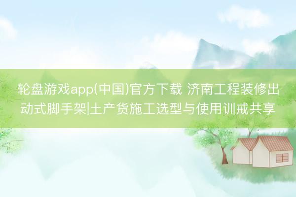 轮盘游戏app(中国)官方下载 济南工程装修出动式脚手架|土产货施工选型与使用训戒共享