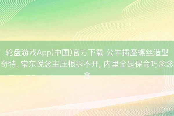 轮盘游戏App(中国)官方下载 公牛插座螺丝造型奇特， 常东说念主压根拆不开， 内里全是保命巧念念