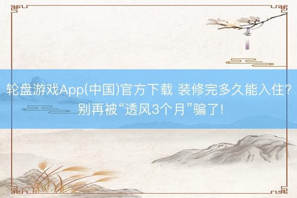 轮盘游戏App(中国)官方下载 装修完多久能入住? 别再被“透风3个月”骗了!