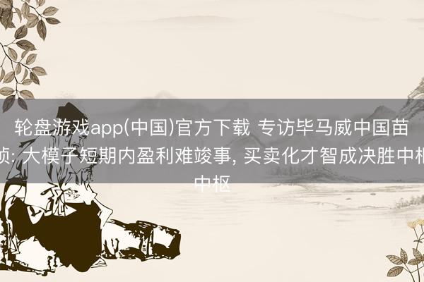 轮盘游戏app(中国)官方下载 专访毕马威中国苗桢: 大模子短期内盈利难竣事， 买卖化才智成决胜中枢