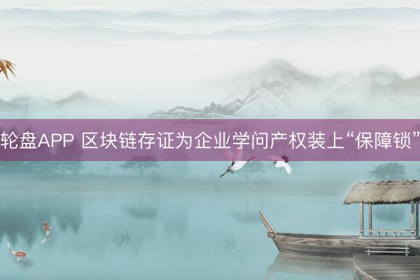 轮盘APP 区块链存证为企业学问产权装上“保障锁”