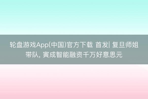 轮盘游戏App(中国)官方下载 首发| 复旦师姐带队， 寅成智能融资千万好意思元