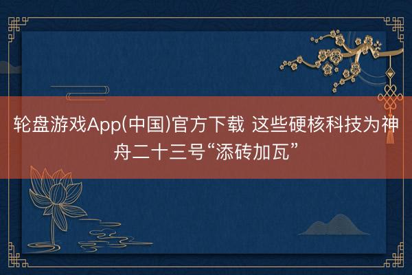 轮盘游戏App(中国)官方下载 这些硬核科技为神舟二十三号“添砖加瓦”