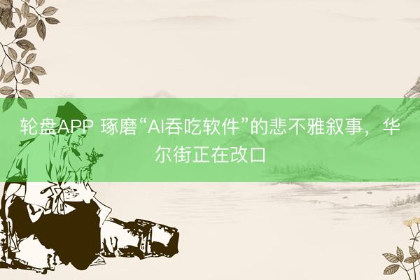 轮盘APP 琢磨“AI吞吃软件”的悲不雅叙事，华尔街正在改口