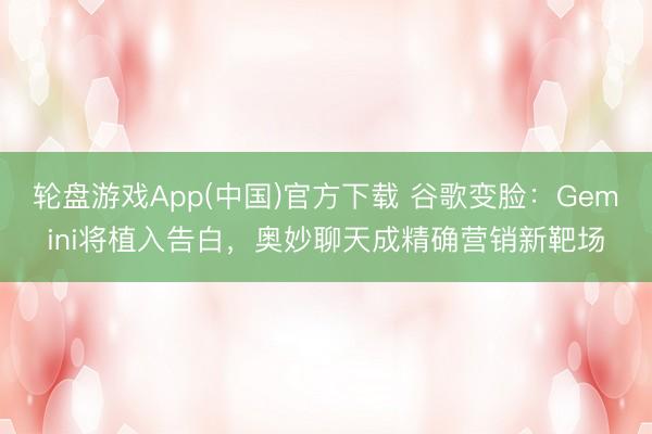 轮盘游戏App(中国)官方下载 谷歌变脸:Gemini将植入告白,奥妙聊天成精确营销新靶场