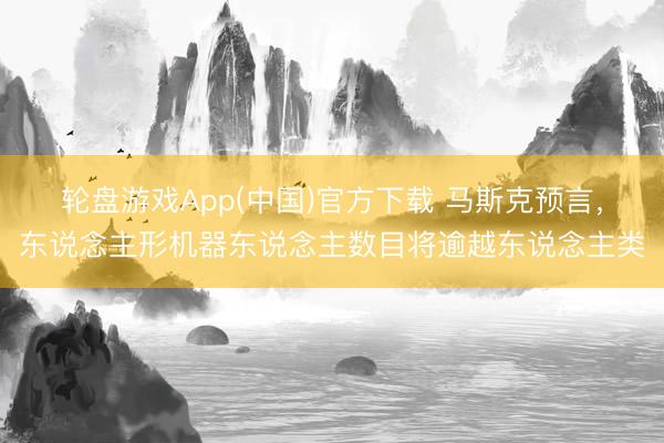 轮盘游戏App(中国)官方下载 马斯克预言，东说念主形机器东说念主数目将逾越东说念主类