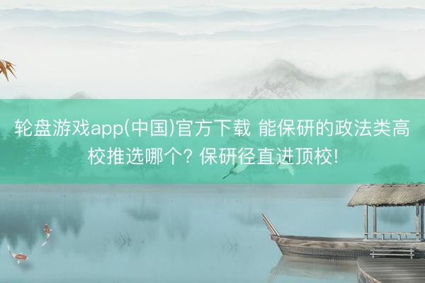 轮盘游戏app(中国)官方下载 能保研的政法类高校推选哪个? 保研径直进顶校!