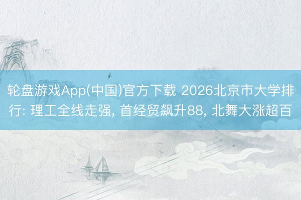 轮盘游戏App(中国)官方下载 2026北京市大学排行: 理工全线走强， 首经贸飙升88， 北舞大涨超百