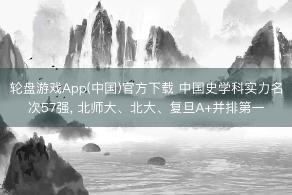 轮盘游戏App(中国)官方下载 中国史学科实力名次57强， 北师大、北大、复旦A+并排第一
