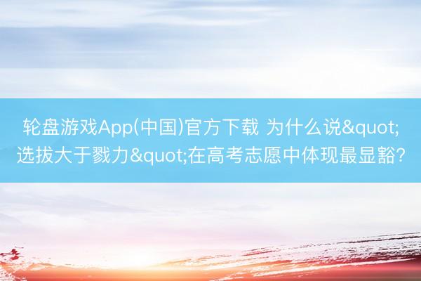 轮盘游戏App(中国)官方下载 为什么说"选拔大于戮力"在高考志愿中体现最显豁?