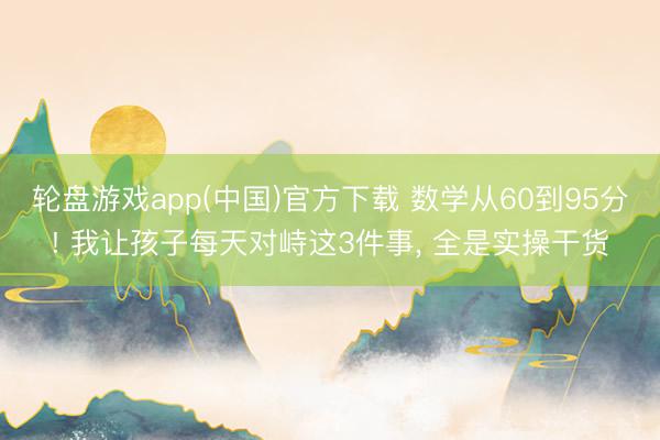 轮盘游戏app(中国)官方下载 数学从60到95分! 我让孩子每天对峙这3件事， 全是实操干货