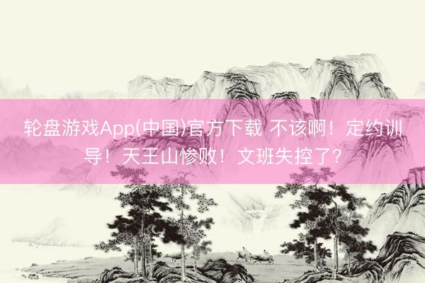 轮盘游戏App(中国)官方下载 不该啊！定约训导！天王山惨败！文班失控了？