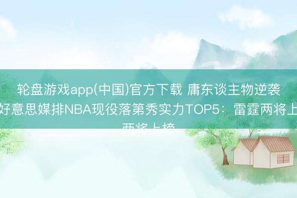 轮盘游戏app(中国)官方下载 庸东谈主物逆袭！好意思媒排NBA现役落第秀实力TOP5：雷霆两将上榜