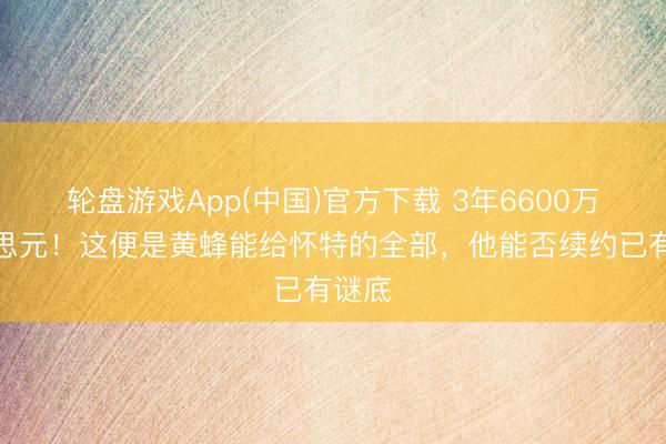 轮盘游戏App(中国)官方下载 3年6600万好意思元！这便是黄蜂能给怀特的全部，他能否续约已有谜底