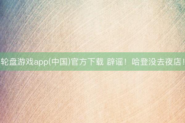 轮盘游戏app(中国)官方下载 辟谣！哈登没去夜店！