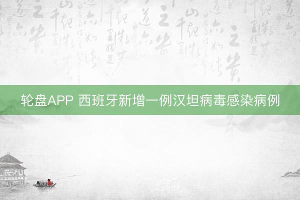 轮盘APP 西班牙新增一例汉坦病毒感染病例
