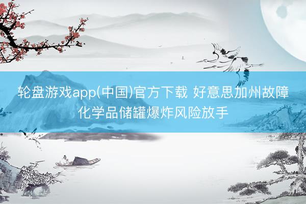 轮盘游戏app(中国)官方下载 好意思加州故障化学品储罐爆炸风险放手