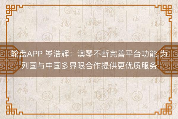 轮盘APP 岑浩辉：澳琴不断完善平台功能 为列国与中国多界限合作提供更优质服务