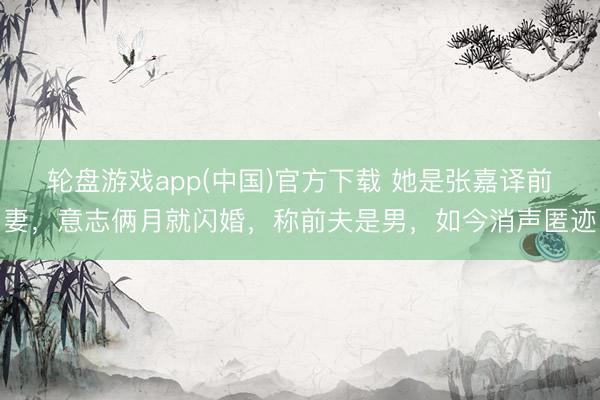 轮盘游戏app(中国)官方下载 她是张嘉译前妻，意志俩月就闪婚，称前夫是男，如今消声匿迹