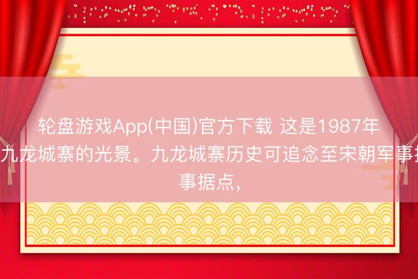 轮盘游戏App(中国)官方下载 这是1987年香港九龙城寨的光景。九龙城寨历史可追念至宋朝军事据点，