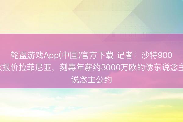 轮盘游戏App(中国)官方下载 记者：沙特9000万欧报价拉菲尼亚，刻毒年薪约3000万欧的诱东说念主公约