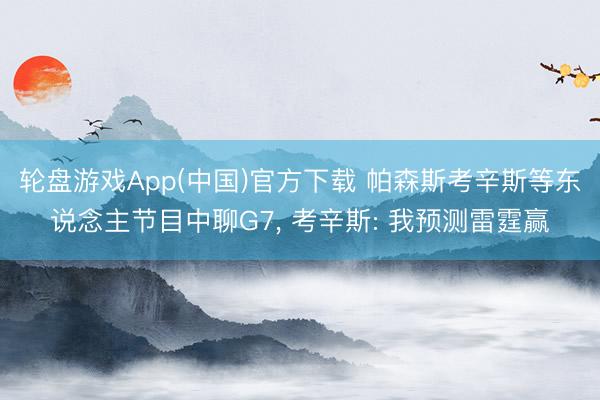 轮盘游戏App(中国)官方下载 帕森斯考辛斯等东说念主节目中聊G7， 考辛斯: 我预测雷霆赢