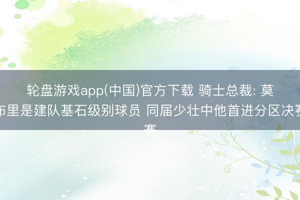 轮盘游戏app(中国)官方下载 骑士总裁: 莫布里是建队基石级别球员 同届少壮中他首进分区决赛