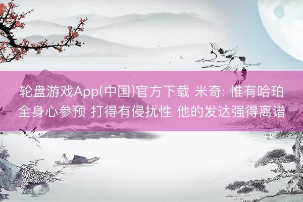 轮盘游戏App(中国)官方下载 米奇: 惟有哈珀全身心参预 打得有侵扰性 他的发达强得离谱