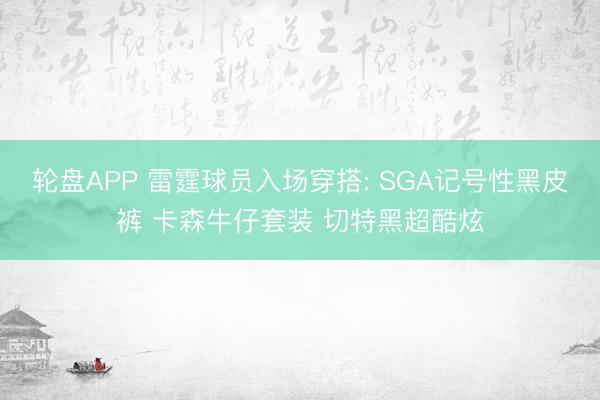 轮盘APP 雷霆球员入场穿搭: SGA记号性黑皮裤 卡森牛仔套装 切特黑超酷炫