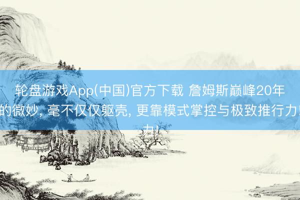 轮盘游戏App(中国)官方下载 詹姆斯巅峰20年的微妙， 毫不仅仅躯壳， 更靠模式掌控与极致推行力!