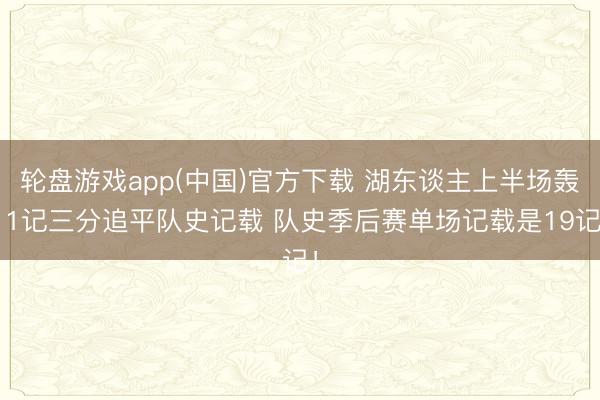 轮盘游戏app(中国)官方下载 湖东谈主上半场轰11记三分追平队史记载 队史季后赛单场记载是19记！