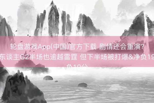 轮盘游戏App(中国)官方下载 剧情还会重演？湖东谈主G2半场也逾越雷霆 但下半场被打爆&净负19分