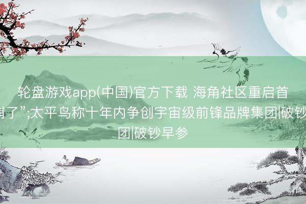 轮盘游戏app(中国)官方下载 海角社区重启首日“崩了”;太平鸟称十年内争创宇宙级前锋品牌集团|破钞早参