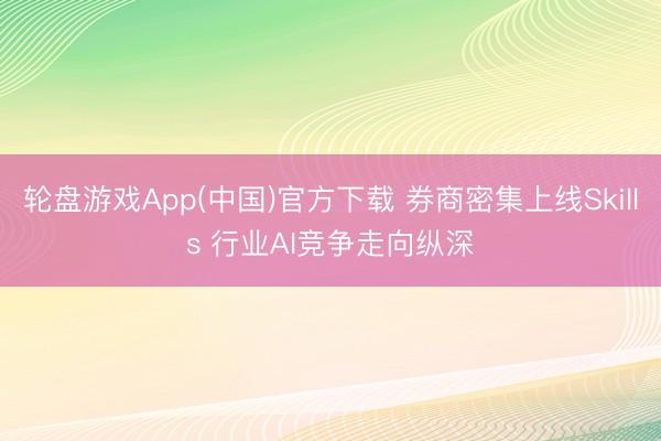 轮盘游戏App(中国)官方下载 券商密集上线Skills 行业AI竞争走向纵深