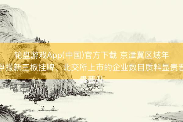 轮盘游戏App(中国)官方下载 京津冀区域年内申报新三板挂牌、北交所上市的企业数目质料显贵晋升