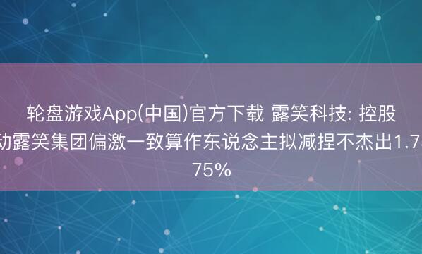 轮盘游戏App(中国)官方下载 露笑科技: 控股鼓动露笑集团偏激一致算作东说念主拟减捏不杰出1.75%